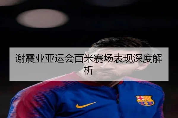 谢震业亚运会百米赛场表现深度解析